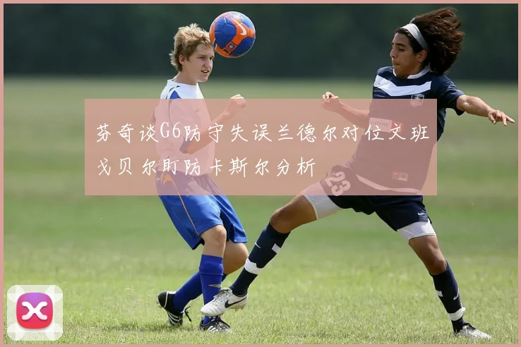 芬奇谈G6防守失误兰德尔对位文班戈贝尔盯防卡斯尔分析