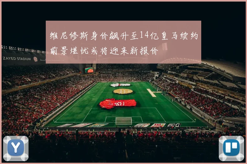 维尼修斯身价飙升至14亿皇马续约前景堪忧或将迎来新报价