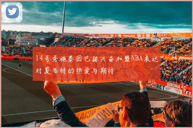 14号秀施泰因巴赫兴奋加盟NBA表达对夏洛特的热爱与期待