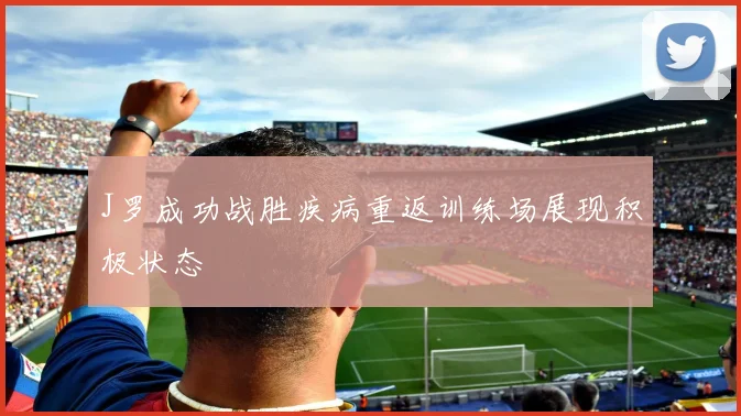 J罗成功战胜疾病重返训练场展现积极状态