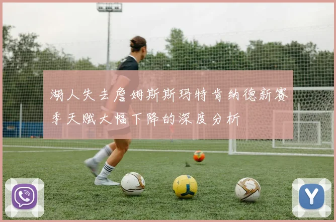 湖人失去詹姆斯斯玛特肯纳德新赛季天赋大幅下降的深度分析