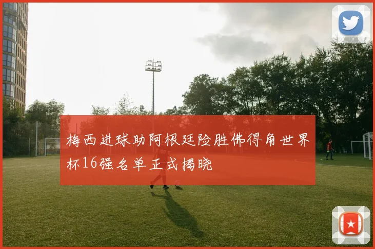 梅西进球助阿根廷险胜佛得角世界杯16强名单正式揭晓