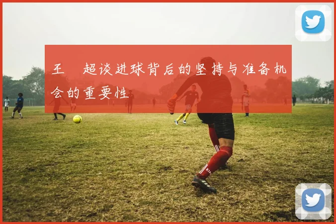 王燊超谈进球背后的坚持与准备机会的重要性