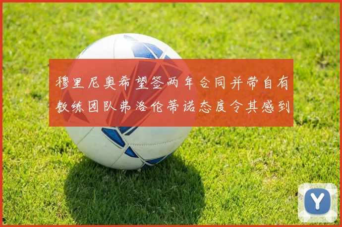 穆里尼奥希望签两年合同并带自有教练团队弗洛伦蒂诺态度令其感到失望