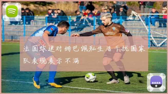 法国球迷对姆巴佩私生活干扰国家队表现表示不满