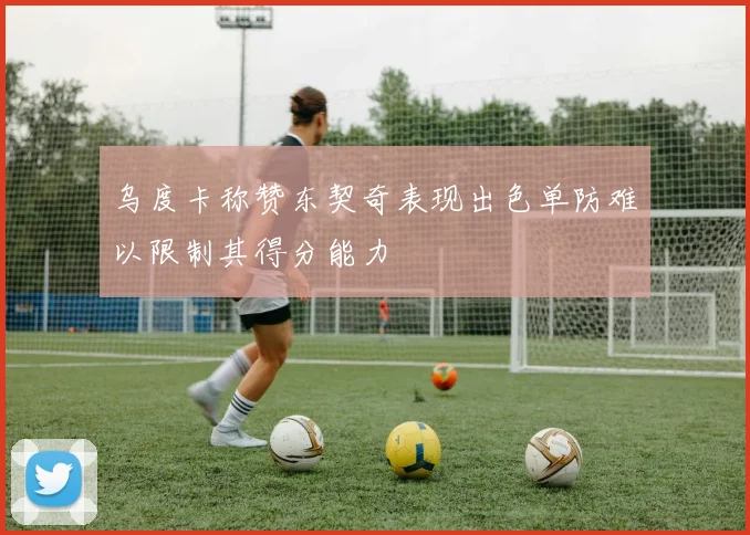 乌度卡称赞东契奇表现出色单防难以限制其得分能力