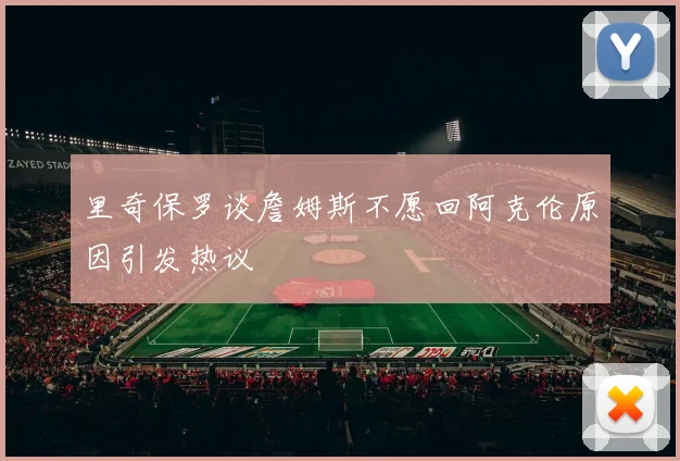 里奇保罗谈詹姆斯不愿回阿克伦原因引发热议