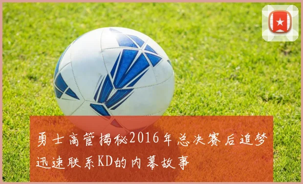 勇士高管揭秘2016年总决赛后追梦迅速联系KD的内幕故事