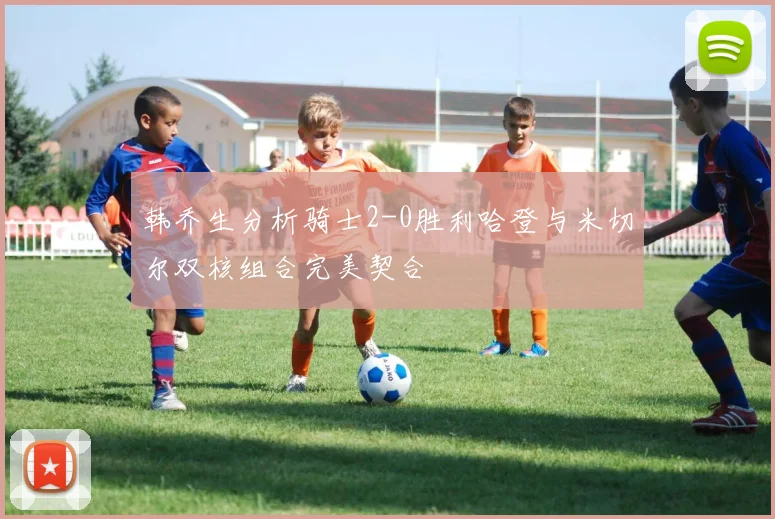 韩乔生分析骑士2-0胜利哈登与米切尔双核组合完美契合