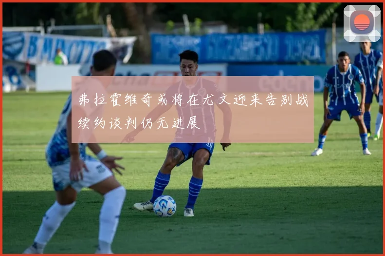 弗拉霍维奇或将在尤文迎来告别战续约谈判仍无进展