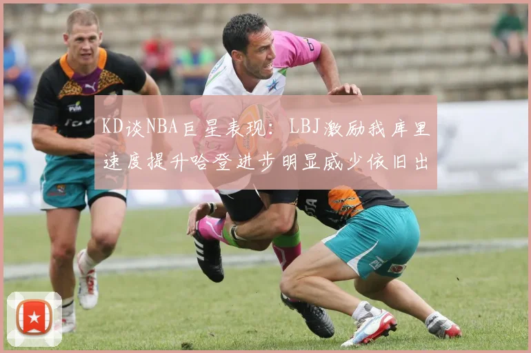 KD谈NBA巨星表现：LBJ激励我库里速度提升哈登进步明显威少依旧出色