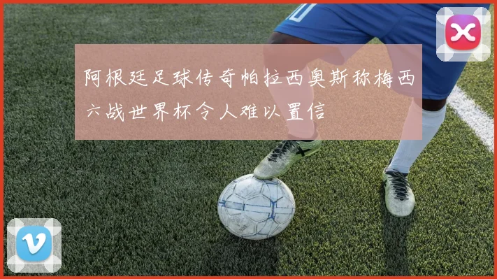 阿根廷足球传奇帕拉西奥斯称梅西六战世界杯令人难以置信