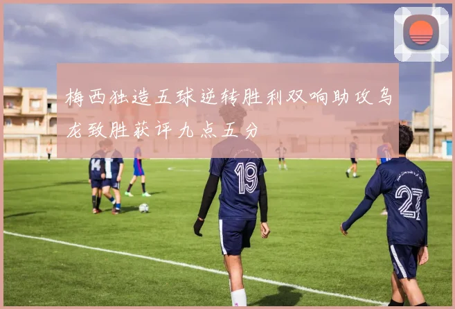 梅西独造五球逆转胜利双响助攻乌龙致胜获评九点五分