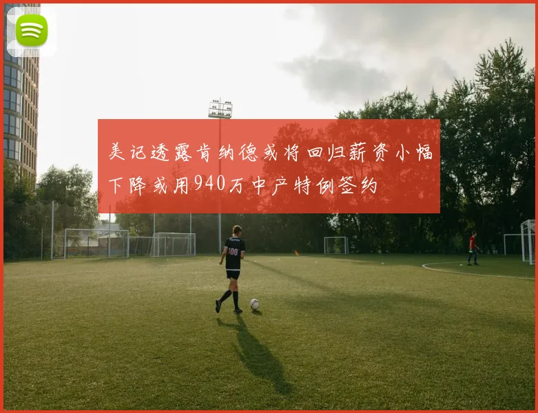 美记透露肯纳德或将回归薪资小幅下降或用940万中产特例签约