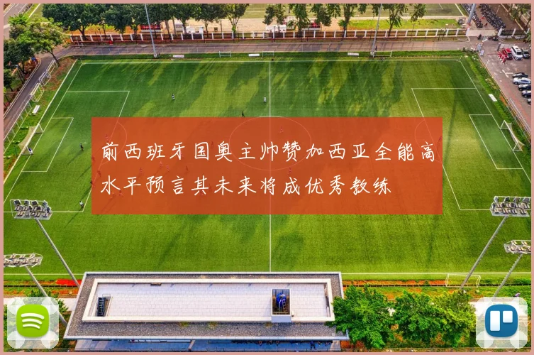 前西班牙国奥主帅赞加西亚全能高水平预言其未来将成优秀教练
