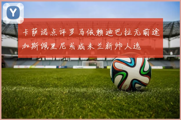 卡萨诺点评罗马依赖迪巴拉无前途加斯佩里尼或成米兰新帅人选