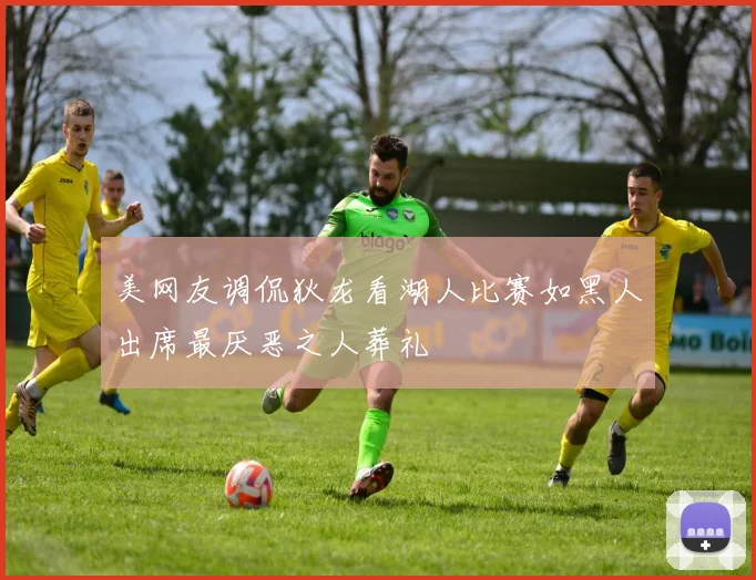 美网友调侃狄龙看湖人比赛如黑人出席最厌恶之人葬礼