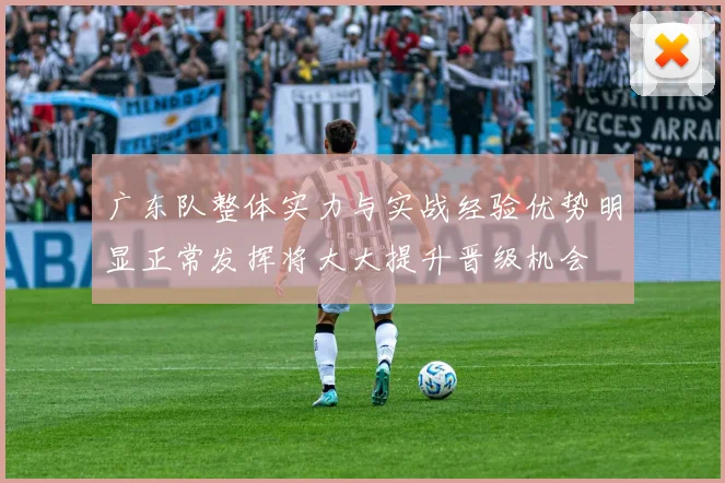 广东队整体实力与实战经验优势明显正常发挥将大大提升晋级机会