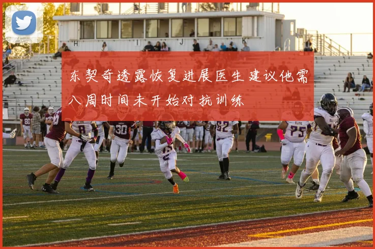 东契奇透露恢复进展医生建议他需八周时间未开始对抗训练