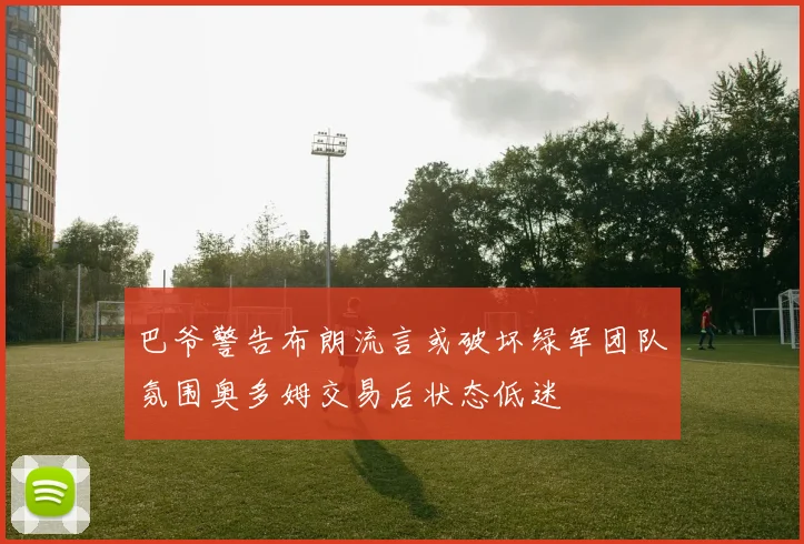 巴爷警告布朗流言或破坏绿军团队氛围奥多姆交易后状态低迷
