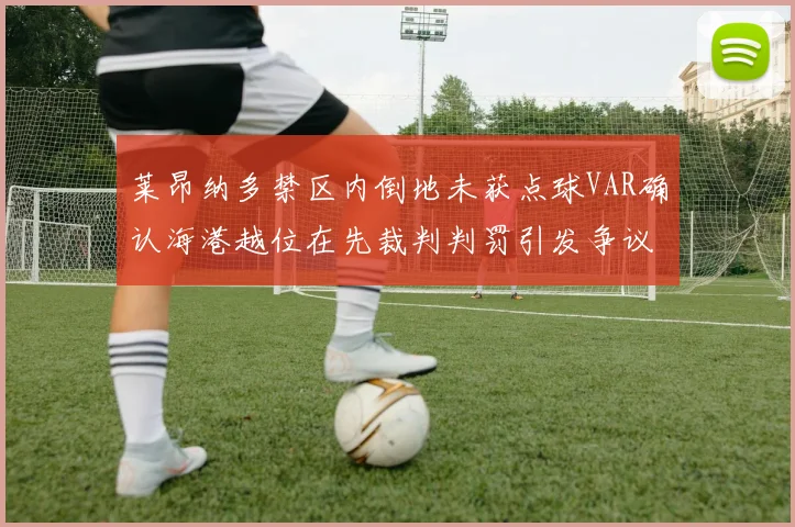 莱昂纳多禁区内倒地未获点球VAR确认海港越位在先裁判判罚引发争议