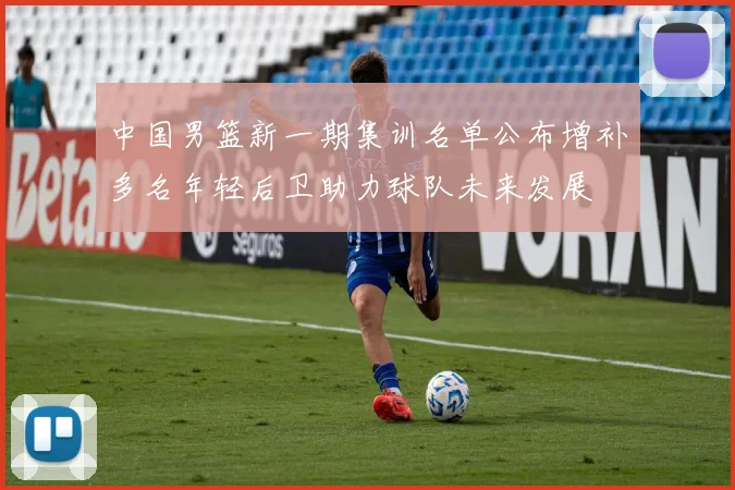 中国男篮新一期集训名单公布增补多名年轻后卫助力球队未来发展