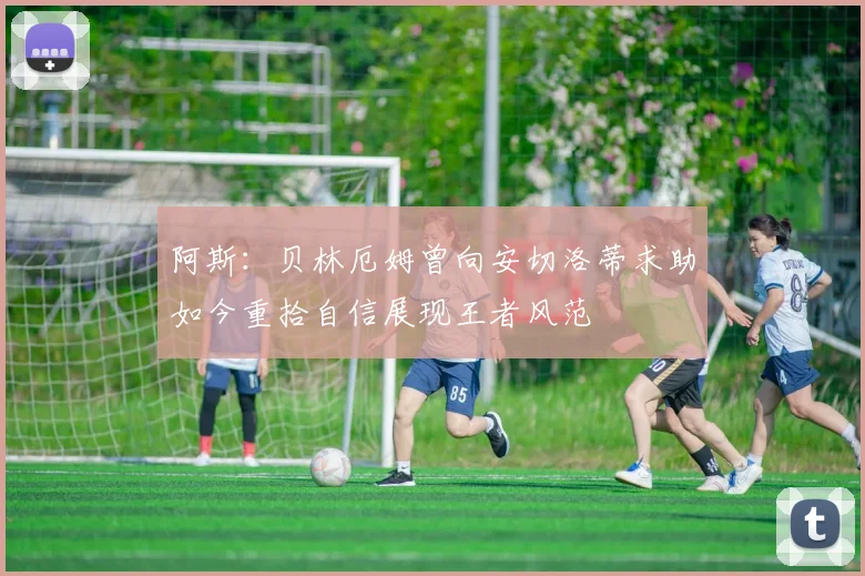 阿斯：贝林厄姆曾向安切洛蒂求助如今重拾自信展现王者风范