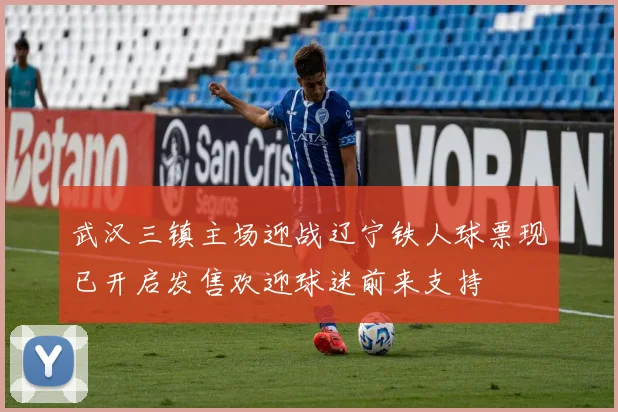 武汉三镇主场迎战辽宁铁人球票现已开启发售欢迎球迷前来支持