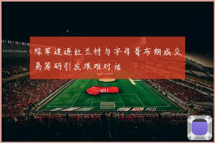 绿军追逐杜兰特与字母哥布朗成交易筹码引发艰难对话