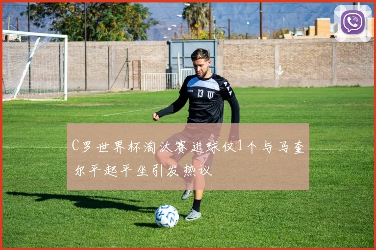 C罗世界杯淘汰赛进球仅1个与马奎尔平起平坐引发热议